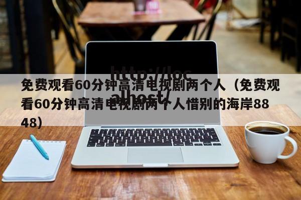 免费观看60分钟高清电视剧两个人（免费观看60分钟高清电视剧两个人惜别的海岸8848）