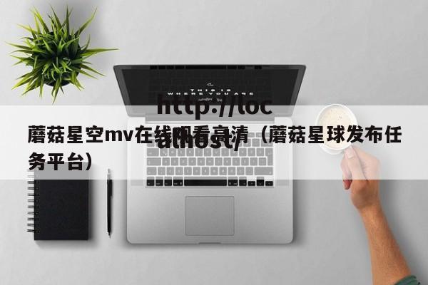 蘑菇星空mv在线观看高清（蘑菇星球发布任务平台）