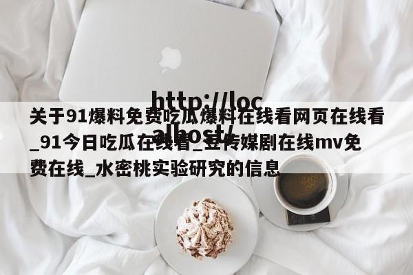 关于91爆料免费吃瓜爆料在线看网页在线看_91今日吃瓜在线看_豆传媒剧在线mv免费在线_水密桃实验研究的信息